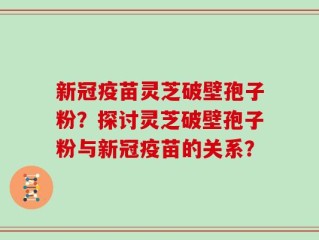 新冠疫苗灵芝破壁孢子粉？探讨灵芝破壁孢子粉与新冠疫苗的关系？