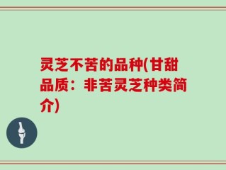 灵芝不苦的品种(甘甜品质：非苦灵芝种类简介)