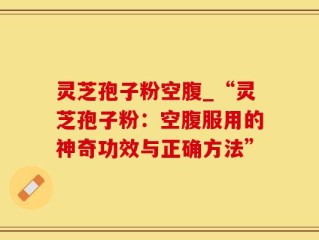 灵芝孢子粉空腹_“灵芝孢子粉：空腹服用的神奇功效与正确方法”