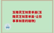 玉雕灵芝如意单面(玉雕灵芝如意单面-让你事事如意的瑞物)