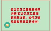 百合灵芝位置图解视频讲解(百合灵芝位置图解视频详解：如何正确放置和照顾灵芝植物)