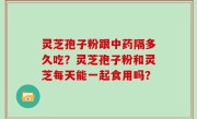 灵芝孢子粉跟中药隔多久吃？灵芝孢子粉和灵芝每天能一起食用吗？