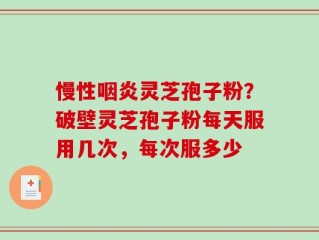 慢性咽炎灵芝孢子粉？破壁灵芝孢子粉每天服用几次，每次服多少