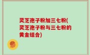 灵芝孢子粉加三七粉(灵芝孢子粉与三七粉的黄金组合)