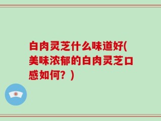 白肉灵芝什么味道好(美味浓郁的白肉灵芝口感如何？)
