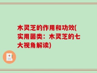 木灵芝的作用和功效(实用菌类：木灵芝的七大视角解读)