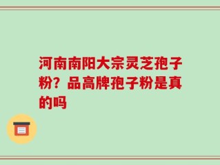 河南南阳大宗灵芝孢子粉？品高牌孢子粉是真的吗