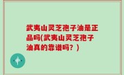 武夷山灵芝孢子油是正品吗(武夷山灵芝孢子油真的靠谱吗？)