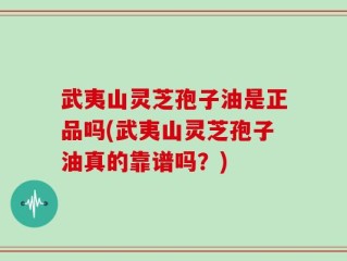 武夷山灵芝孢子油是正品吗(武夷山灵芝孢子油真的靠谱吗？)