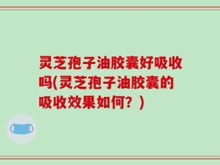 灵芝孢子油胶囊好吸收吗(灵芝孢子油胶囊的吸收效果如何？)