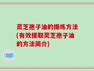 灵芝孢子油的提炼方法(有效提取灵芝孢子油的方法简介)