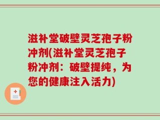 滋补堂破壁灵芝孢子粉冲剂(滋补堂灵芝孢子粉冲剂：破壁提纯，为您的健康注入活力)