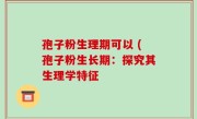 孢子粉生理期可以 (孢子粉生长期：探究其生理学特征