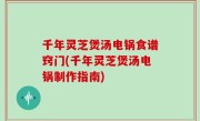 千年灵芝煲汤电锅食谱窍门(千年灵芝煲汤电锅制作指南)