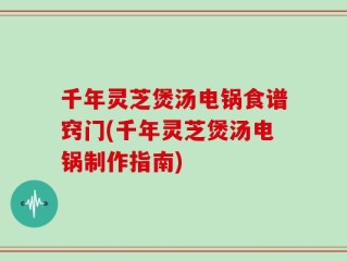 千年灵芝煲汤电锅食谱窍门(千年灵芝煲汤电锅制作指南)