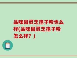 品味园灵芝孢子粉也么样(品味园灵芝孢子粉怎么样？)