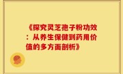 《探究灵芝孢子粉功效：从养生保健到药用价值的多方面剖析》