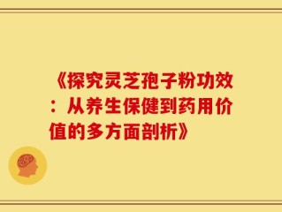 《探究灵芝孢子粉功效：从养生保健到药用价值的多方面剖析》