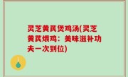 灵芝黄芪煲鸡汤(灵芝黄芪煨鸡：美味滋补功夫一次到位)