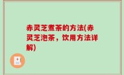 赤灵芝煮茶的方法(赤灵芝泡茶，饮用方法详解)