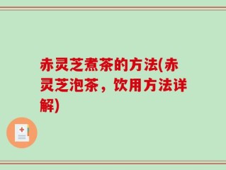 赤灵芝煮茶的方法(赤灵芝泡茶，饮用方法详解)