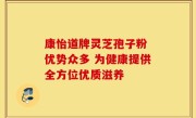 康怡道牌灵芝孢子粉 优势众多 为健康提供全方位优质滋养