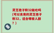灵芝孢子粉32能吃吗(可以食用的灵芝孢子粉32，适合哪些人群？)