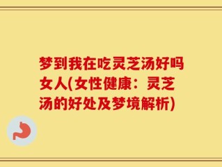 梦到我在吃灵芝汤好吗女人(女性健康：灵芝汤的好处及梦境解析)