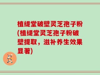 植缇堂破壁灵芝孢子粉(植缇堂灵芝孢子粉破壁提取，滋补养生效果显著)