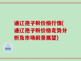 通辽孢子粉价格行情(通辽孢子粉价格走势分析及市场前景展望)