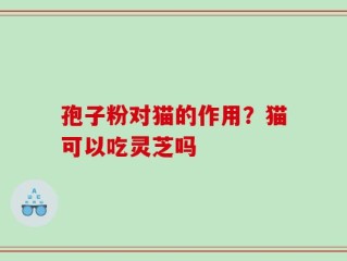 孢子粉对猫的作用？猫可以吃灵芝吗