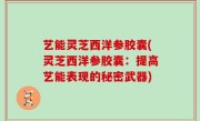 艺能灵芝西洋参胶囊(灵芝西洋参胶囊：提高艺能表现的秘密武器)