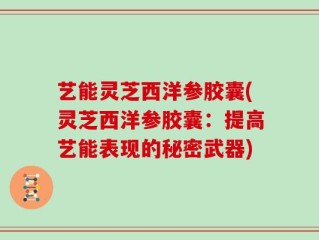 艺能灵芝西洋参胶囊(灵芝西洋参胶囊：提高艺能表现的秘密武器)
