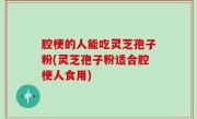 腔梗的人能吃灵芝孢子粉(灵芝孢子粉适合腔梗人食用)