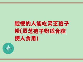 腔梗的人能吃灵芝孢子粉(灵芝孢子粉适合腔梗人食用)