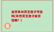 自然良坊灵芝孢子可信吗(天然灵芝孢子能否信赖？)