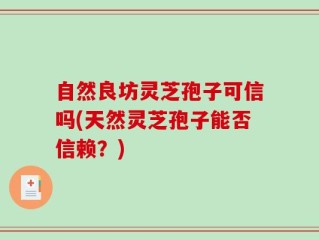 自然良坊灵芝孢子可信吗(天然灵芝孢子能否信赖？)