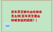 百年灵芝被大山吃掉会怎么样(百年灵芝遭山林嚼食后的结局？)