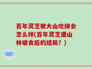 百年灵芝被大山吃掉会怎么样(百年灵芝遭山林嚼食后的结局？)