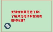 无锡检测灵芝孢子粉？了解灵芝孢子粉检测流程和标准？