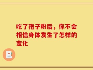 吃了孢子粉后，你不会相信身体发生了怎样的变化