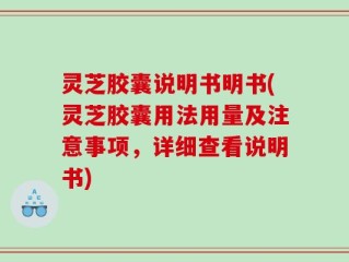 灵芝胶囊说明书明书(灵芝胶囊用法用量及注意事项，详细查看说明书)