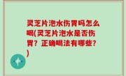 灵芝片泡水伤胃吗怎么喝(灵芝片泡水是否伤胃？正确喝法有哪些？)