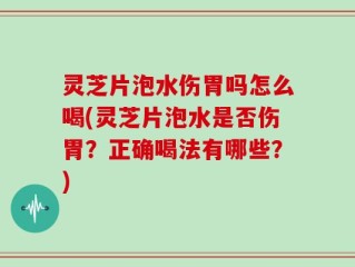 灵芝片泡水伤胃吗怎么喝(灵芝片泡水是否伤胃？正确喝法有哪些？)