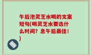 午后泡灵芝水喝的文案短句(喝灵芝水要选什么时间？息午后最佳！)