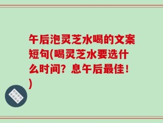 午后泡灵芝水喝的文案短句(喝灵芝水要选什么时间？息午后最佳！)
