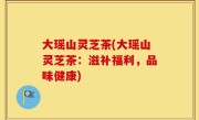 大瑶山灵芝茶(大瑶山灵芝茶：滋补福利，品味健康)
