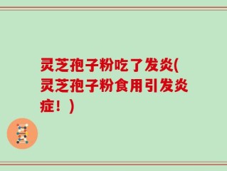 灵芝孢子粉吃了发炎(灵芝孢子粉食用引发炎症！)