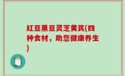 红豆黑豆灵芝黄芪(四种食材，助您健康养生)