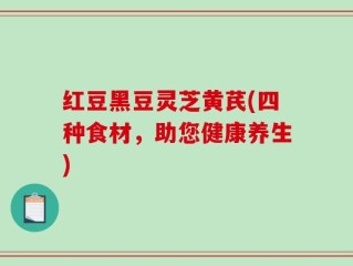 红豆黑豆灵芝黄芪(四种食材，助您健康养生)